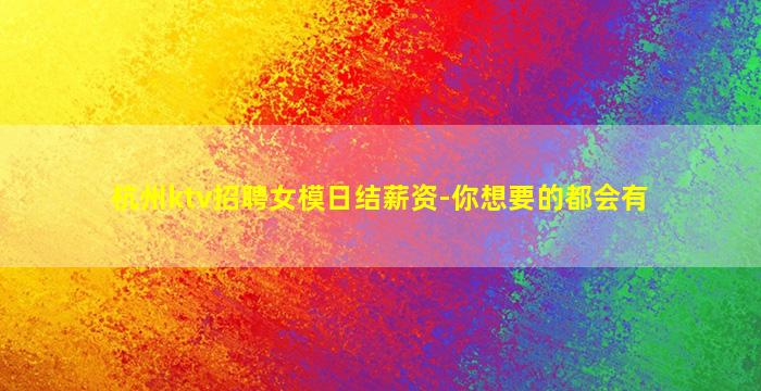 杭州ktv招聘女模日结薪资-你想要的都会有
